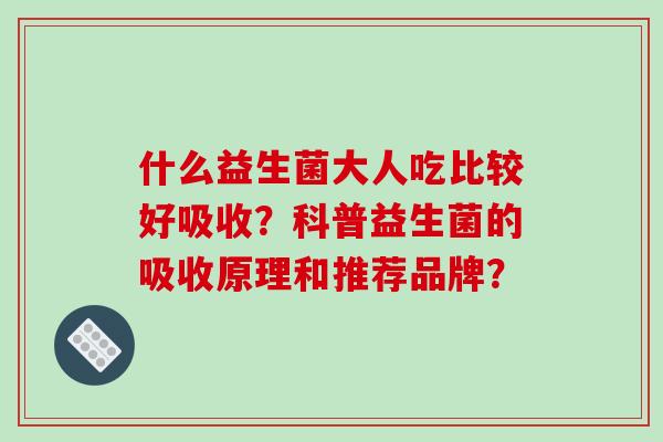 什么益生菌大人吃比较好吸收？科普益生菌的吸收原理和推荐品牌？