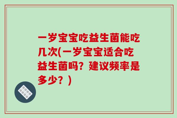 一岁宝宝吃益生菌能吃几次(一岁宝宝适合吃益生菌吗？建议频率是多少？)