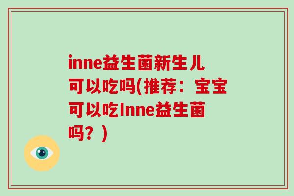 inne益生菌新生儿可以吃吗(推荐：宝宝可以吃Inne益生菌吗？)