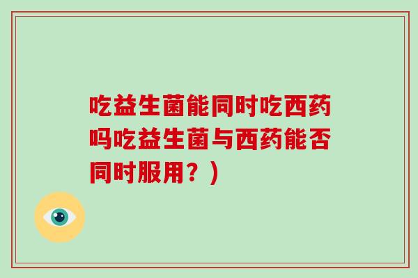 吃益生菌能同时吃西药吗吃益生菌与西药能否同时服用？)