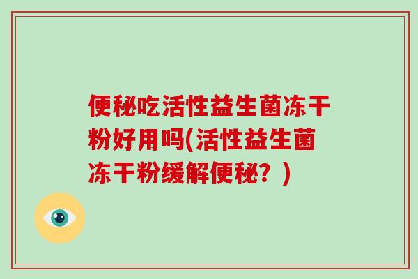 便秘吃活性益生菌冻干粉好用吗(活性益生菌冻干粉缓解便秘？)