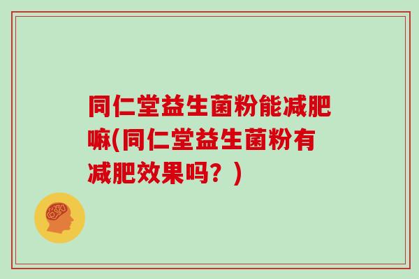 同仁堂益生菌粉能减肥嘛(同仁堂益生菌粉有减肥效果吗？)