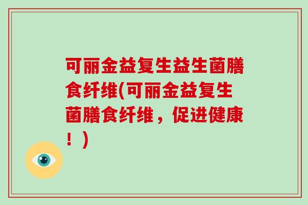 可丽金益复生益生菌膳食纤维(可丽金益复生菌膳食纤维，促进健康！)