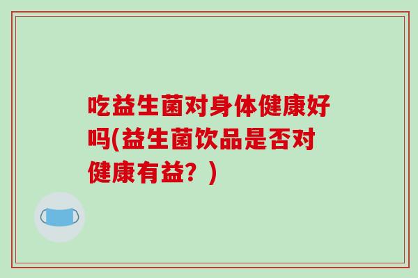 吃益生菌对身体健康好吗(益生菌饮品是否对健康有益？)