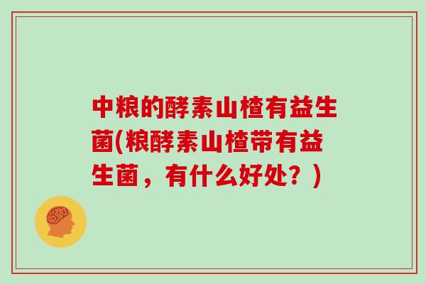 中粮的酵素山楂有益生菌(粮酵素山楂带有益生菌，有什么好处？)