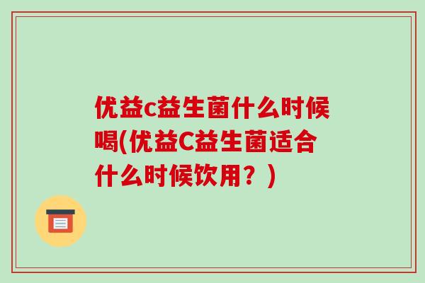 优益c益生菌什么时候喝(优益C益生菌适合什么时候饮用？)
