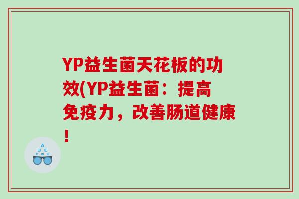 YP益生菌天花板的功效(YP益生菌：提高免疫力，改善肠道健康！
