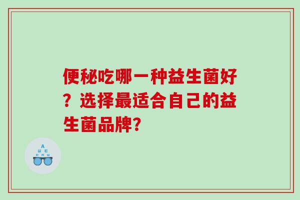 便秘吃哪一种益生菌好？选择最适合自己的益生菌品牌？