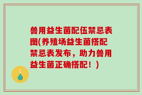 兽用益生菌配伍禁忌表图(养殖场益生菌搭配禁忌表发布，助力兽用益生菌正确搭配！)