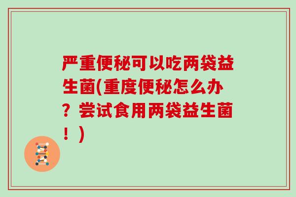严重便秘可以吃两袋益生菌(重度便秘怎么办？尝试食用两袋益生菌！)