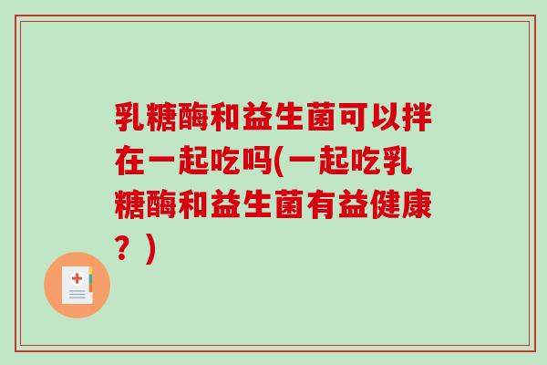 乳糖酶和益生菌可以拌在一起吃吗(一起吃乳糖酶和益生菌有益健康？)