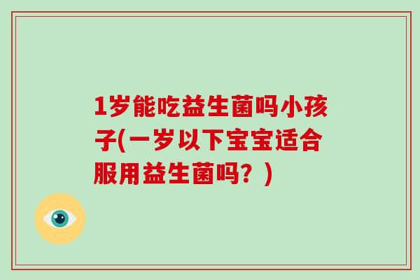 1岁能吃益生菌吗小孩子(一岁以下宝宝适合服用益生菌吗？)