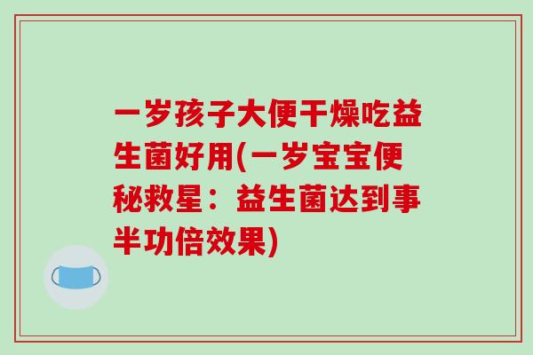 一岁孩子大便干燥吃益生菌好用(一岁宝宝便秘救星：益生菌达到事半功倍效果)