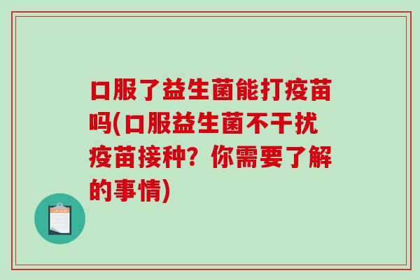 口服了益生菌能打疫苗吗(口服益生菌不干扰疫苗接种？你需要了解的事情)