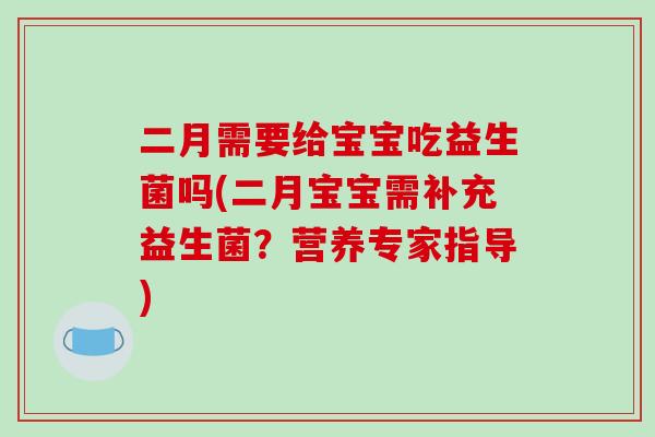 二月需要给宝宝吃益生菌吗(二月宝宝需补充益生菌？营养专家指导)