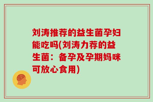 刘涛推荐的益生菌孕妇能吃吗(刘涛力荐的益生菌：备孕及孕期妈咪可放心食用)