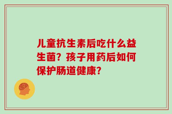 儿童抗生素后吃什么益生菌？孩子用药后如何保护肠道健康？