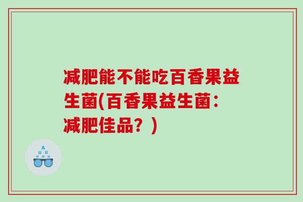 减肥能不能吃百香果益生菌(百香果益生菌：减肥佳品？)