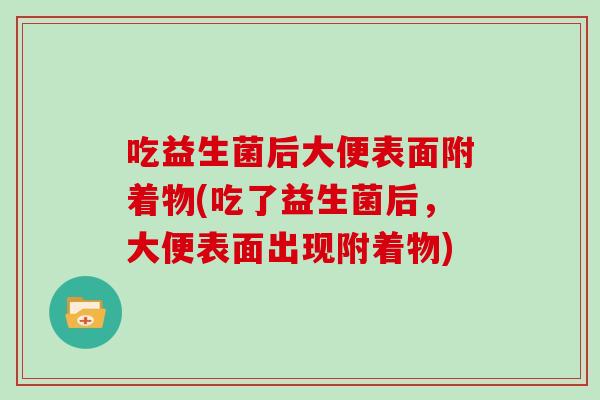 吃益生菌后大便表面附着物(吃了益生菌后，大便表面出现附着物)