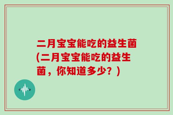 二月宝宝能吃的益生菌(二月宝宝能吃的益生菌，你知道多少？)