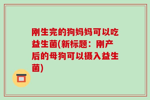 刚生完的狗妈妈可以吃益生菌(新标题：刚产后的母狗可以摄入益生菌)