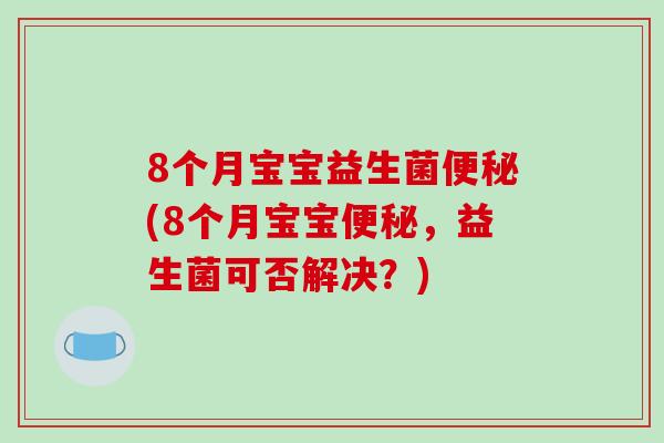 8个月宝宝益生菌便秘(8个月宝宝便秘，益生菌可否解决？)