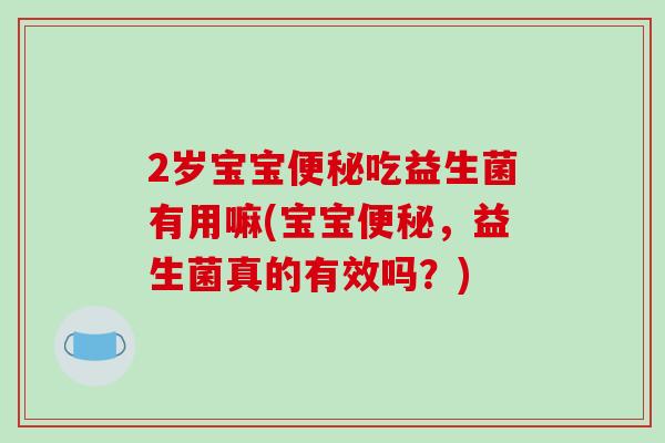2岁宝宝便秘吃益生菌有用嘛(宝宝便秘，益生菌真的有效吗？)