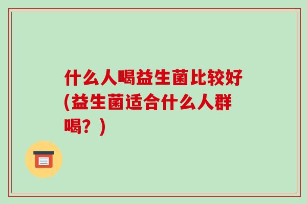 什么人喝益生菌比较好(益生菌适合什么人群喝？)
