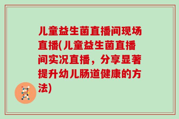 儿童益生菌直播间现场直播(儿童益生菌直播间实况直播,分享显著提升幼儿肠道健康的方法) 儿童益生菌直播间现场直播(儿童益生菌直播间实况直播,分享显著提升幼儿肠道健康的方法)