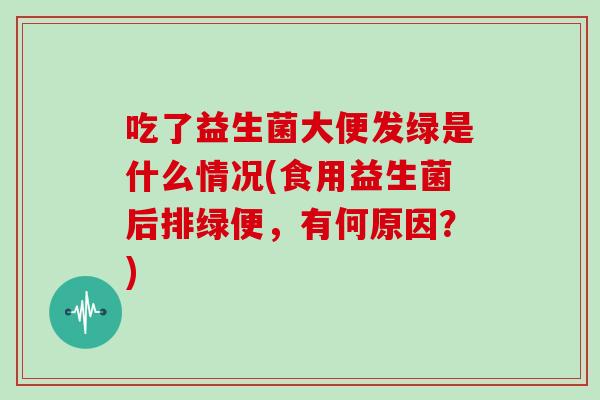吃了益生菌大便发绿是什么情况(食用益生菌后排绿便,有何原因?) 吃了益生菌大便发绿是什么情况(食用益生菌后排绿便,有何原因?)