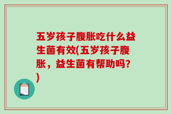 五岁孩子吃什么益生菌有效(五岁孩子,益生菌有帮助吗?) 五岁孩子吃什么益生菌有效(五岁孩子,益生菌有帮助吗?)
