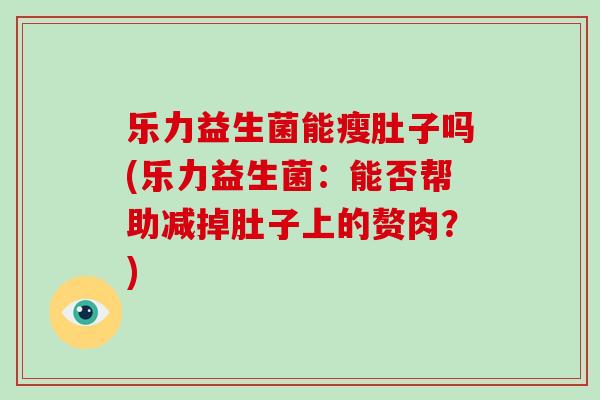 乐力益生菌能瘦肚子吗(乐力益生菌:能否帮助减掉肚子上的赘肉?) 乐力益生菌能瘦肚子吗(乐力益生菌:能否帮助减掉肚子上的赘肉?)