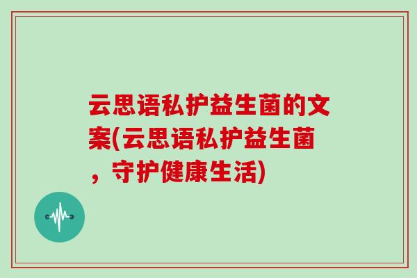 云思语私护益生菌的文案(云思语私护益生菌，守护健康生活)