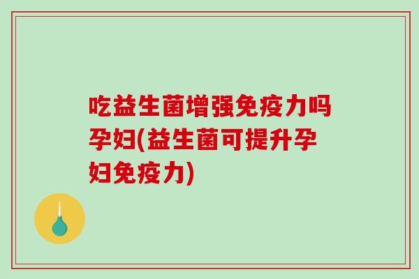 吃益生菌增强免疫力吗孕妇(益生菌可提升孕妇免疫力)