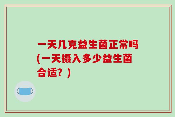 一天几克益生菌正常吗(一天摄入多少益生菌合适？)