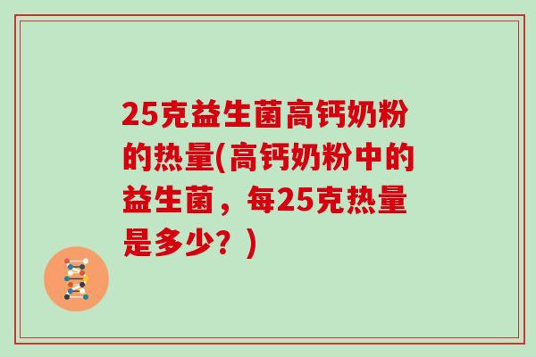 25克益生菌高钙奶粉的热量(高钙奶粉中的益生菌，每25克热量是多少？)