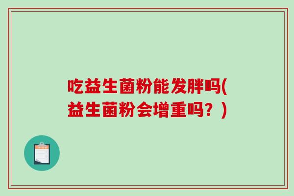 吃益生菌粉能发胖吗(益生菌粉会增重吗?) 吃益生菌粉能发胖吗(益生菌粉会增重吗?)