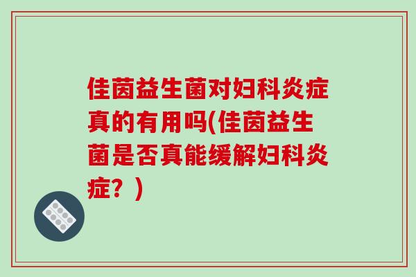 佳茵益生菌对妇科炎症真的有用吗(佳茵益生菌是否真能缓解妇科炎症？)