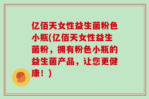 亿佰天女性益生菌粉色小瓶(亿佰天女性益生菌粉，拥有粉色小瓶的益生菌产品，让您更健康！)