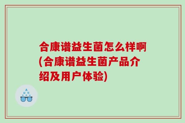 合康谱益生菌怎么样啊(合康谱益生菌产品介绍及用户体验)