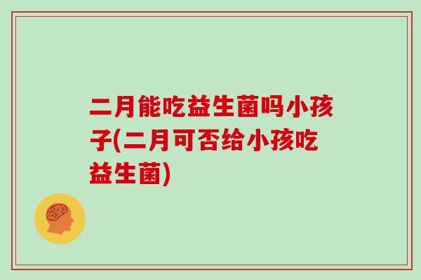 二月能吃益生菌吗小孩子(二月可否给小孩吃益生菌)