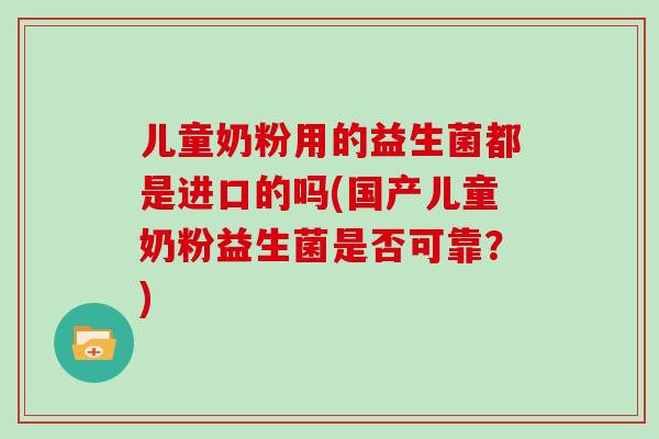 儿童奶粉用的益生菌都是进口的吗(国产儿童奶粉益生菌是否可靠？)