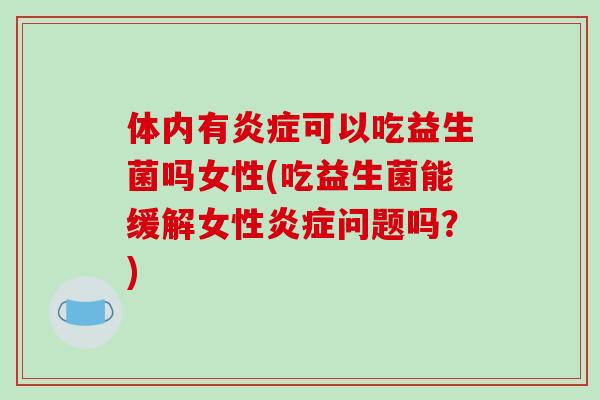 体内有炎症可以吃益生菌吗女性(吃益生菌能缓解女性炎症问题吗？)