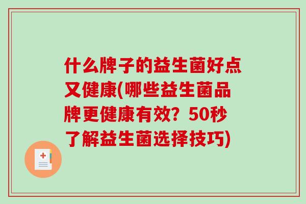 什么牌子的益生菌好点又健康(哪些益生菌品牌更健康有效？50秒了解益生菌选择技巧)