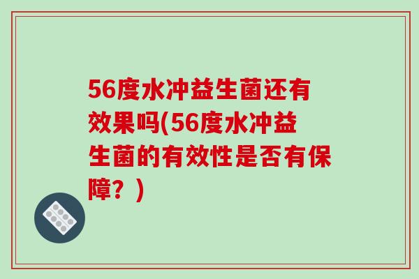 56度水冲益生菌还有效果吗(56度水冲益生菌的有效性是否有保障？)