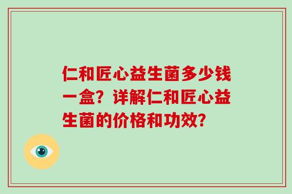 仁和匠心益生菌多少钱一盒？详解仁和匠心益生菌的价格和功效？