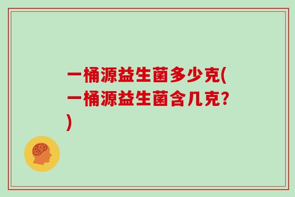一桶源益生菌多少克(一桶源益生菌含几克？)