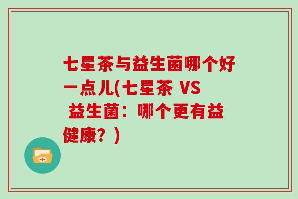 七星茶与益生菌哪个好一点儿(七星茶 VS 益生菌：哪个更有益健康？)