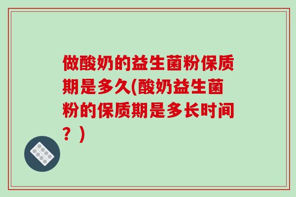 做酸奶的益生菌粉保质期是多久(酸奶益生菌粉的保质期是多长时间?) 做酸奶的益生菌粉保质期是多久(酸奶益生菌粉的保质期是多长时间?)