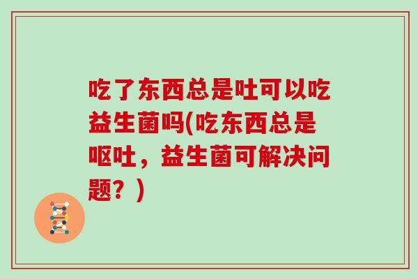 吃了东西总是吐可以吃益生菌吗(吃东西总是呕吐，益生菌可解决问题？)